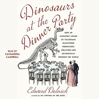 Dinosaurs at the Dinner Party: How an Eccentric Group of Victorians Discovered Prehistoric Creatures and Accidentally Upended the World