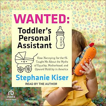 Wanted: Toddler’s Personal Assistant; How Nannying for the 1% Taught Me About the Myths of Equality, Motherhood, and Upward Mobility in America