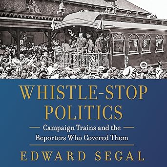 Whistle-Stop Politics: Campaign Trains and the Reporters Who Covered Them