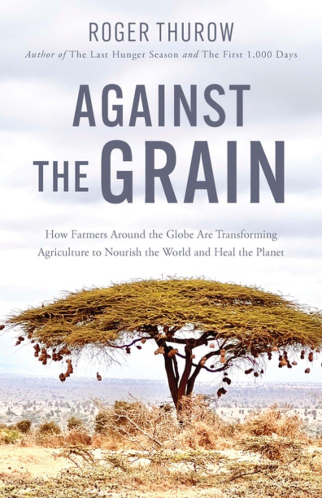 Against the Grain: How Farmers Around the Globe Are Transforming Agriculture To Nourish the World and Heal the Planet