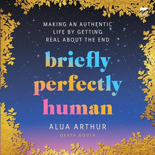 Briefly Perfectly Human: Making an Authentic Life by Getting Real About the End