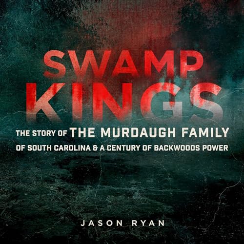 Swamp Kings: The Story of the Murdaugh Family of South Carolina & a Century of Backwoods Power