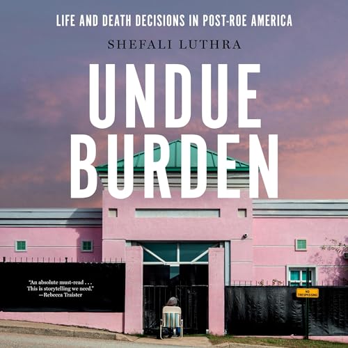 Undue Burden: Life and Death Decisions in Post-Roe America